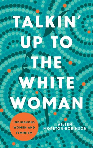 Talkin' Up to the White Woman: Indigenous Women and Feminism by Aileen Moreton-Robinson