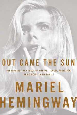 Out Came the Sun: Overcoming the Legacy of Mental Illness, Addiction, and Suicide in My Family by Mariel Hemingway, Ben Greenman