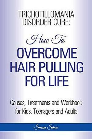 Trichotillomania Disorder Cure: How to Overcome Hair Pulling For Life: Causes, Treatments and Workbook, Step by Step Guide Book for Kids, Teenagers and Adults by Susan Shaw
