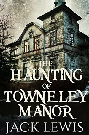 The Haunting of Towneley Manor: 'The Haunting of' Series - Book 1 by Jack Lewis