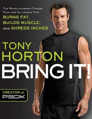 Bring It!: The Revolutionary Fitness Plan for All Levels That Burns Fat, Builds Muscle, and Shreds Inches by Tony Horton