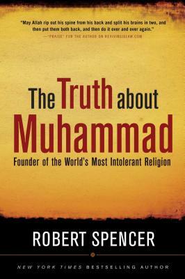 The Truth about Muhammad: Founder of the World's Most Intolerant Religion by Robert Spencer