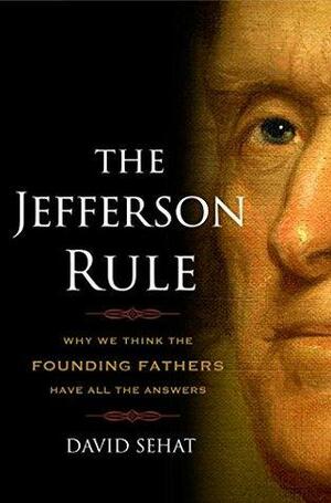 The Jefferson Rule: Why We Think the Founding Fathers Have All the Answers by David Sehat