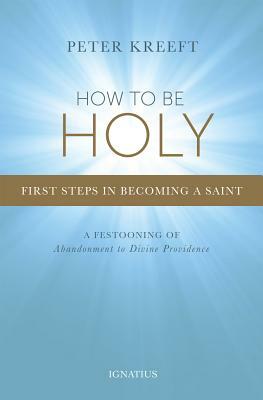 How to Be Holy: First Steps in Becoming a Saint by Peter Kreeft