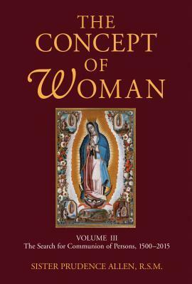 The Concept of Woman, Volume 3: The Search for Communion of Persons, 1500–2015 by Prudence Allen