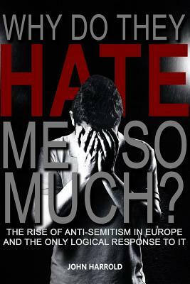 Why Do They Hate Me So Much?: The Rise of Anti-Semitism in Europe and the Only Logical Response to It by John Harrold