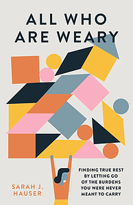 All Who Are Weary: Finding True Rest by Letting Go of the Burdens You Were Never Meant to Carry by Sarah Hauser