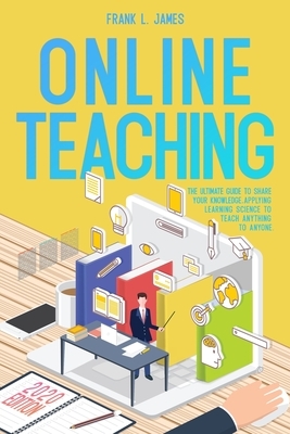 Online Teaching: he Ultimate Guide to Share Your Knowledge, Applying Learning Science to Teach Anything to Anyone by Frank L. James