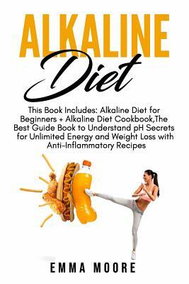 Alkaline Diet: This Book Includes: Alkaline Diet for Beginners + Alkaline Diet Cookbook, The Best Guide Book to Understand pH Secrets by Emma Moore