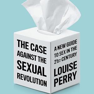 The Case Against the Sexual Revolution: A New Guide to Sex in the 21st Century by Louise Perry