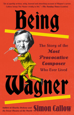 Being Wagner: A Short Biography of a Larger-Than-Life Man by Simon Callow