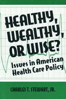 Healthy, Wealthy or Wise?: Issues in American Health Care Policy: Issues in American Health Care Policy by David W. Stewart
