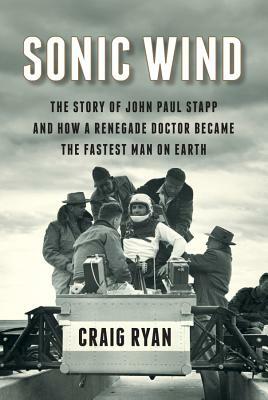 Sonic Wind: The Story of John Paul Stapp and How a Renegade Doctor Became the Fastest Man on Earth by Craig Ryan