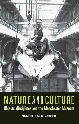 Nature and Culture: Objects, Disciplines and the Manchester Museum by Samuel J. M. M. Alberti