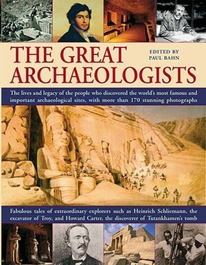 The Great Archaeologists: The Lives and Legacies of the People Who Discovered the World's Most Famous and Important Archaeological Sites by Paul G. Bahn