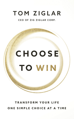 Choose to Win: Transform Your Life, One Simple Choice at a Time by Tom Ziglar