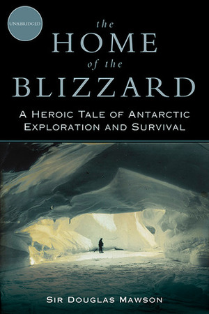 The Home of the Blizzard: A Heroic Tale of Antarctic Exploration and Survival by Douglas Mawson