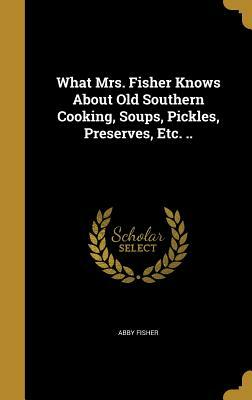 What Mrs. Fisher Knows About Old Southern Cooking, Soups, Pickles, Preserves, Etc. .. by Abby Fisher