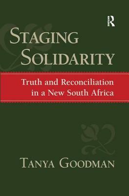 Staging Solidarity: Truth and Reconciliation in a New South Africa by Ronald Eyerman, Tanya Goodman, Jeffrey C. Alexander