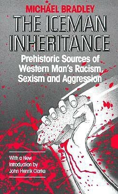 The Iceman Inheritance: Prehistoric Sources of Western Man's Racism, Sexism and Aggression by Michael Anderson Bradley