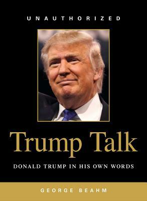 Trump Talk: Donald Trump in His Own Words by George Beahm