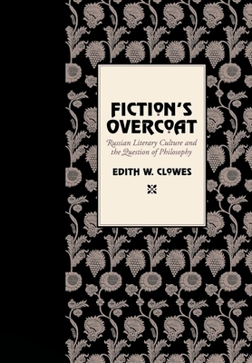 Fiction's Overcoat: Russian Literary Culture and the Question of Philosophy by Edith W. Clowes