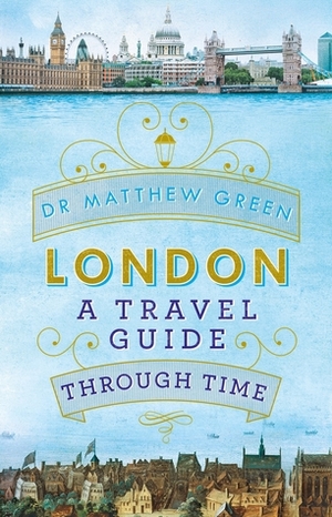 London: A Travel Guide Through Time by Matthew Green