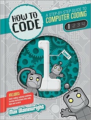 Level 1 (How to Code: A Step-by-Step Guide to Computer Coding, #1) by Max Wainewright