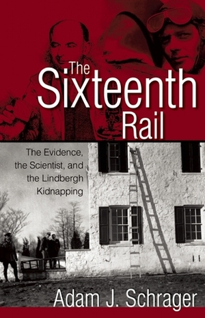 The Sixteenth Rail: The Evidence, the Scientist, and the Lindbergh Kidnapping by Adam Schrager