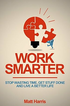 Work Smarter: Stop Wasting Time, Get Stuff Done, and Live a Better Life by Matt Harris