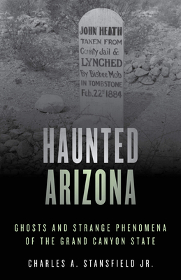 Haunted Arizona: Ghosts and Strange Phenomena of the Grand Canyon State by Charles A. Stansfield