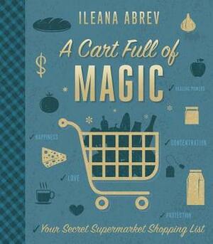 A Cart Full of Magic: Your Secret Supermarket Shopping List by Ileana Abrev