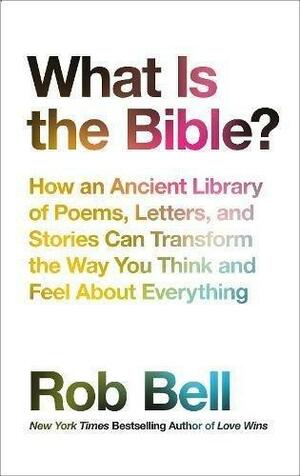 What Is The Bible?: How An Ancient Library Of Poems, Letters And Stories Can Transform The Way You Think And Feel About Everything by Rob Bell, Rob Bell