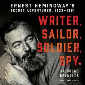 Writer, Sailor, Soldier, Spy: Ernest Hemingway's Secret Adventures, 1935-1961 by Fred Sanders, Nicholas Reynolds