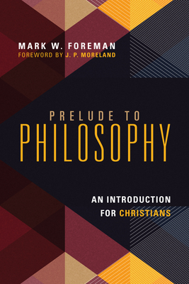 Prelude to Philosophy: An Introduction for Christians by Mark W. Foreman