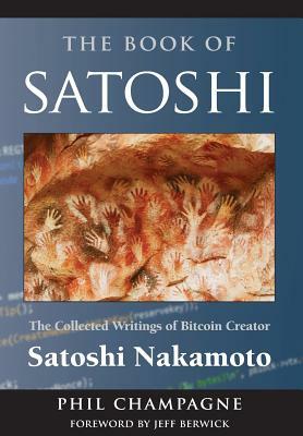 The Book of Satoshi: The Collected Writings of Bitcoin Creator Satoshi Nakamoto by Phil Champagne