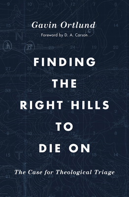 Finding the Right Hills to Die on: The Case for Theological Triage by Gavin Ortlund, D.A. Carson