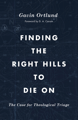 Finding the Right Hills to Die on: The Case for Theological Triage by Gavin Ortlund, D.A. Carson