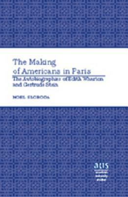 The Making of Americans in Paris: The Autobiographies of Edith Wharton and Gertrude Stein by Noel Sloboda