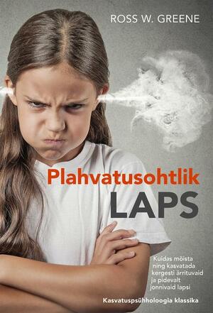 Plahvatusohtlik laps: kuidas mõista ning kasvatada kergesti ärrituvaid ja pidevalt jonnivaid lapsi by Ross W. Greene