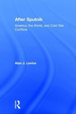 After Sputnik: America, the World, and Cold War Conflicts by Alan J. Levine