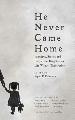 He Never Came Home: Interviews, Stories, and Essays from Daughters on Life Without Their Fathers by 