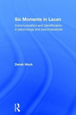 Six Moments in Lacan: Communication and Identification in Psychology and Psychoanalysis by Derek Hook