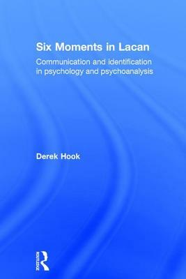 Six Moments in Lacan: Communication and Identification in Psychology and Psychoanalysis by Derek Hook