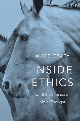Inside Ethics: On the Demands of Moral Thought by Alice Crary