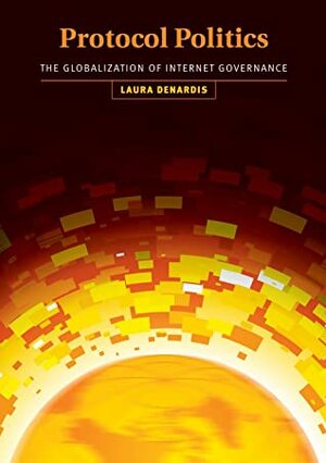 Protocol Politics: The Globalization of Internet Governance by Laura DeNardis