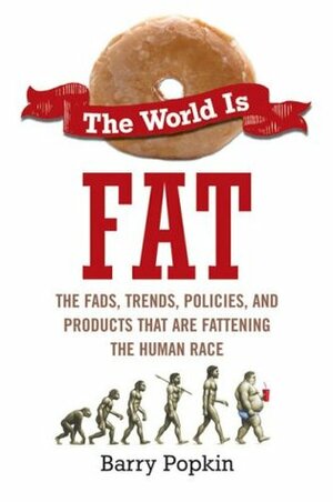 The World is Fat: The Fads, Trends, Policies, and Products That Are Fatteningthe Human Race by Barry Popkin