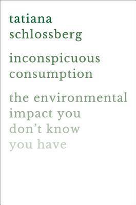 Inconspicuous Consumption: The Environmental Impact You Don't Know You Have by Tatiana Schlossberg