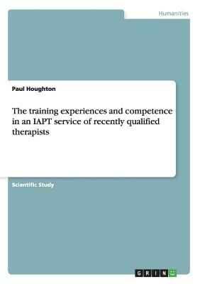 The training experiences and competence in an IAPT service of recently qualified therapists by Paul Houghton