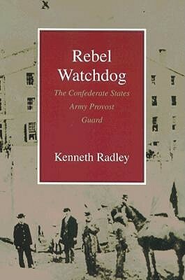 Rebel Watchdog: The Confederate States Army Provost Guard by Kenneth J. Radley